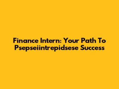 Finance Intern: Your Path To Psepseiintrepidsese Success