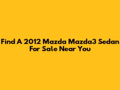 Find A 2012 Mazda Mazda3 Sedan For Sale Near You