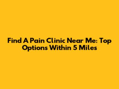 Find A Pain Clinic Near Me: Top Options Within 5 Miles