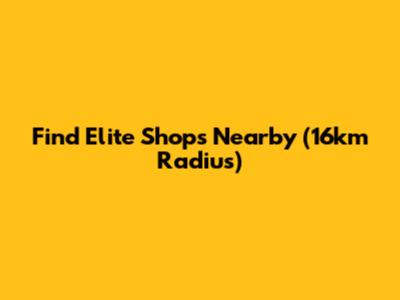 Find Elite Shops Nearby (16km Radius)