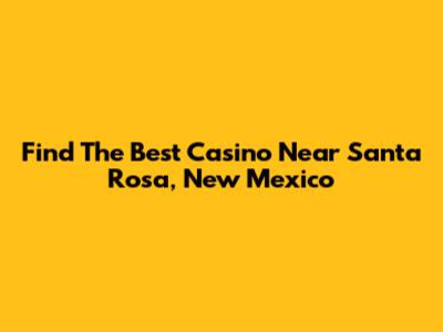 Find The Best Casino Near Santa Rosa, New Mexico