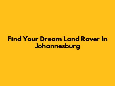 Find Your Dream Land Rover In Johannesburg