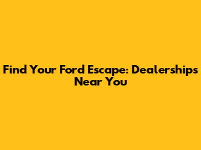 Find Your Ford Escape: Dealerships Near You