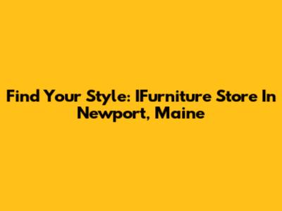 Find Your Style: IFurniture Store In Newport, Maine
