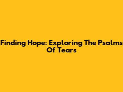 Finding Hope: Exploring The Psalms Of Tears