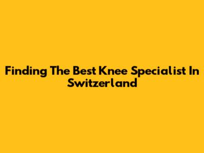 Finding The Best Knee Specialist In Switzerland