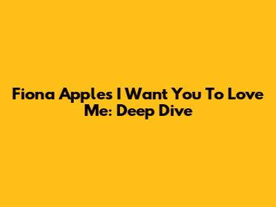 Fiona Apple's 'I Want You To Love Me': Deep Dive