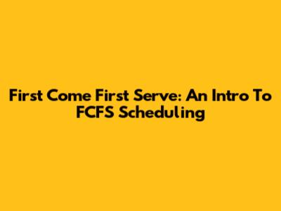 First Come First Serve: An Intro To FCFS Scheduling