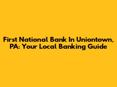 First National Bank In Uniontown, PA: Your Local Banking Guide
