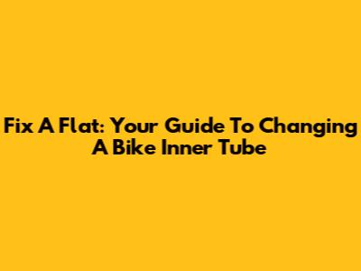 Fix A Flat: Your Guide To Changing A Bike Inner Tube
