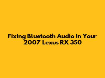 Fixing Bluetooth Audio In Your 2007 Lexus RX 350