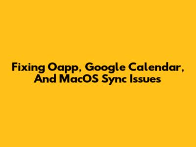 Fixing Oapp, Google Calendar, And MacOS Sync Issues