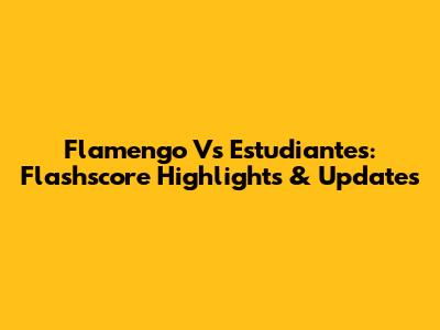 Flamengo Vs Estudiantes: Flashscore Highlights & Updates