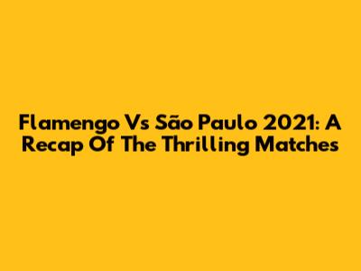 Flamengo Vs São Paulo 2021: A Recap Of The Thrilling Matches