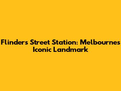Flinders Street Station: Melbourne's Iconic Landmark