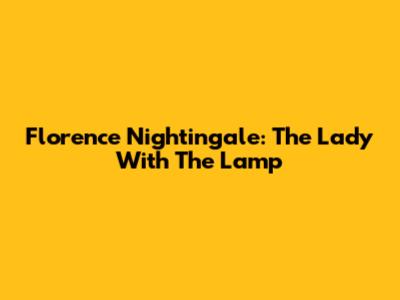 Florence Nightingale: The Lady With The Lamp