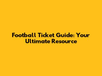 Football Ticket Guide: Your Ultimate Resource