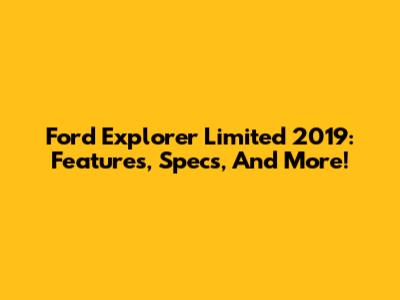 Ford Explorer Limited 2019: Features, Specs, And More!