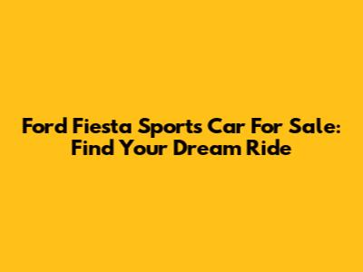 Ford Fiesta Sports Car For Sale: Find Your Dream Ride