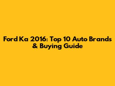 Ford Ka 2016: Top 10 Auto Brands & Buying Guide