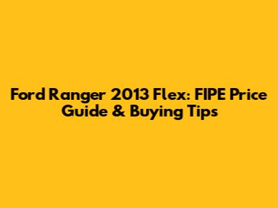 Ford Ranger 2013 Flex: FIPE Price Guide & Buying Tips
