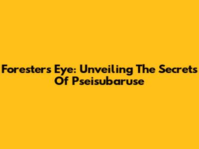 Forester's Eye: Unveiling The Secrets Of Pseisubaruse