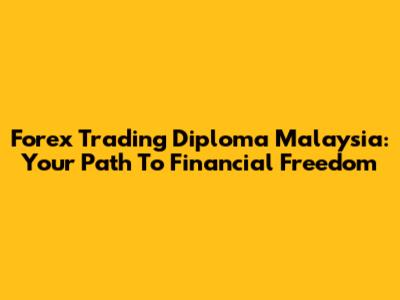 Forex Trading Diploma Malaysia: Your Path To Financial Freedom