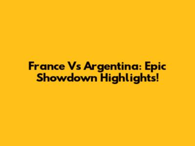 France Vs Argentina: Epic Showdown Highlights!