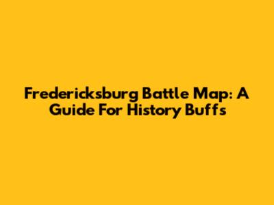 Fredericksburg Battle Map: A Guide For History Buffs