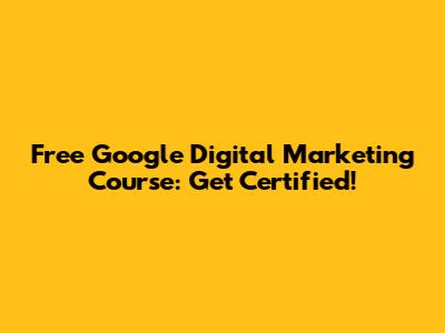 Free Google Digital Marketing Course: Get Certified!