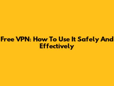 Free VPN: How To Use It Safely And Effectively