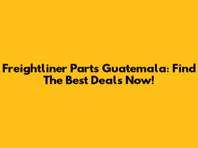 Freightliner Parts Guatemala: Find The Best Deals Now!