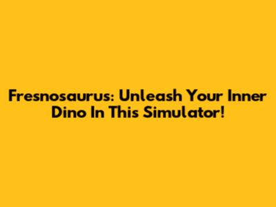 Fresnosaurus: Unleash Your Inner Dino In This Simulator!