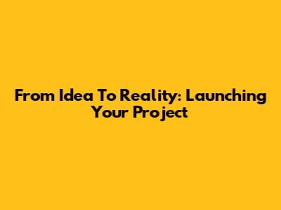 From Idea To Reality: Launching Your Project