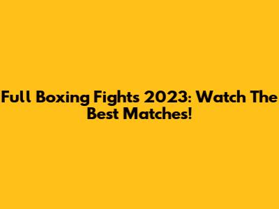 Full Boxing Fights 2023: Watch The Best Matches!