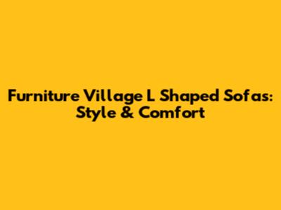 Furniture Village L Shaped Sofas: Style & Comfort