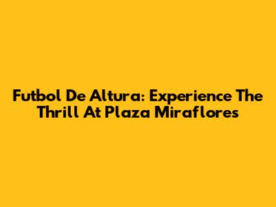 Futbol De Altura: Experience The Thrill At Plaza Miraflores