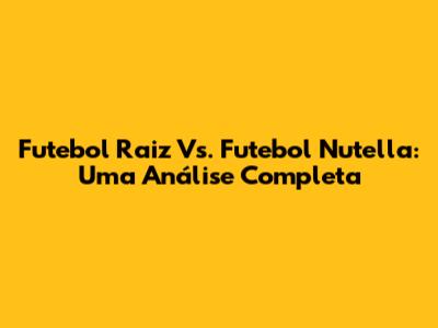 Futebol Raiz Vs. Futebol Nutella: Uma Análise Completa