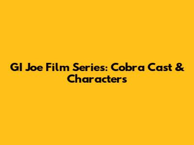 GI Joe Film Series: Cobra Cast & Characters