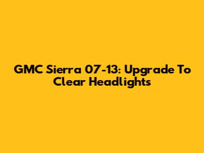GMC Sierra 07-13: Upgrade To Clear Headlights