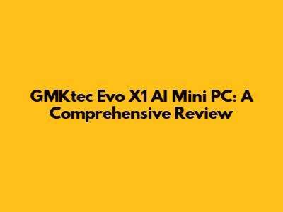 GMKtec Evo X1 AI Mini PC: A Comprehensive Review
