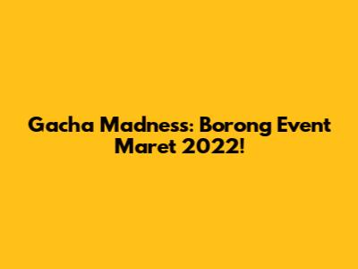 Gacha Madness: Borong Event Maret 2022!