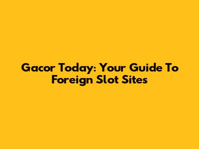 Gacor Today: Your Guide To Foreign Slot Sites