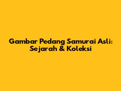 Gambar Pedang Samurai Asli: Sejarah & Koleksi