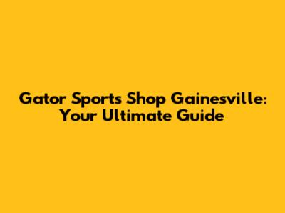 Gator Sports Shop Gainesville: Your Ultimate Guide