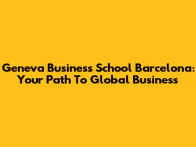 Geneva Business School Barcelona: Your Path To Global Business
