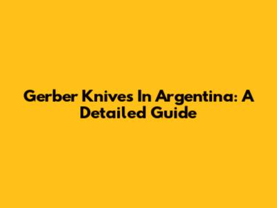 Gerber Knives In Argentina: A Detailed Guide
