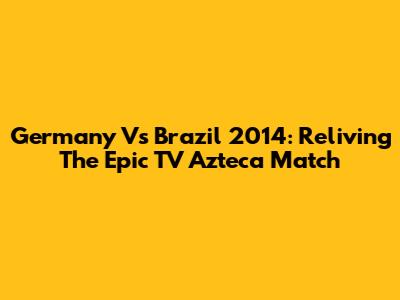 Germany Vs Brazil 2014: Reliving The Epic TV Azteca Match