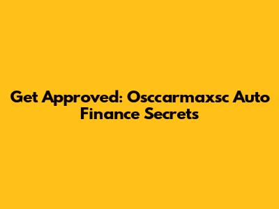 Get Approved: Osccarmaxsc Auto Finance Secrets