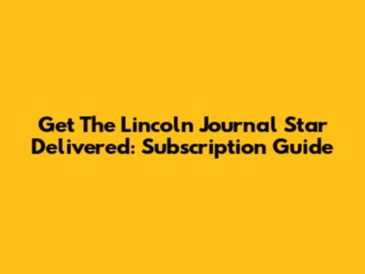 Get The Lincoln Journal Star Delivered: Subscription Guide